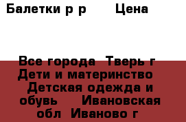 Балетки р-р 28 › Цена ­ 200 - Все города, Тверь г. Дети и материнство » Детская одежда и обувь   . Ивановская обл.,Иваново г.